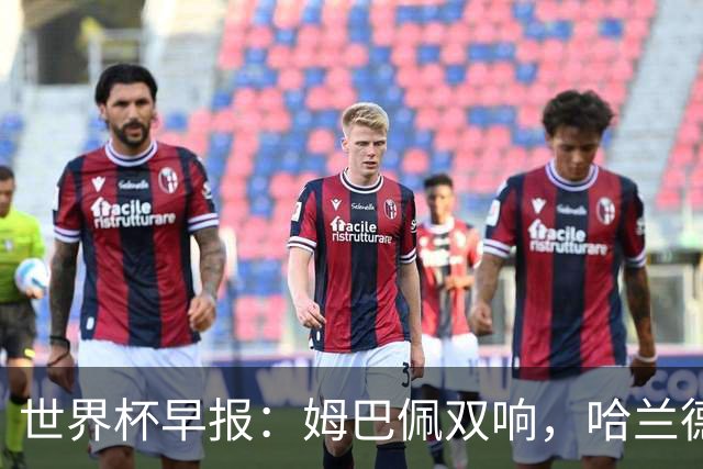 世界杯早报：姆巴佩双响，哈兰德建功！法国、挪威挺进世界杯16强