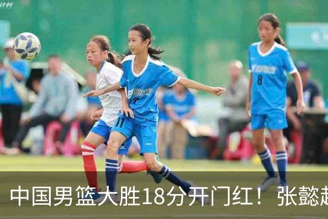 中国男篮大胜18分开门红！张懿赵杰23分3板6助2断，被誉为4字外援