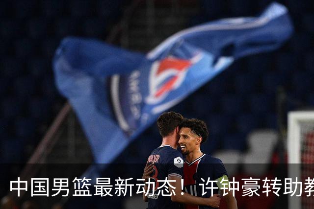 中国男篮最新动态！许钟豪转助教，赵睿放话日本，探花庞峥麟挤掉赵维伦进12人