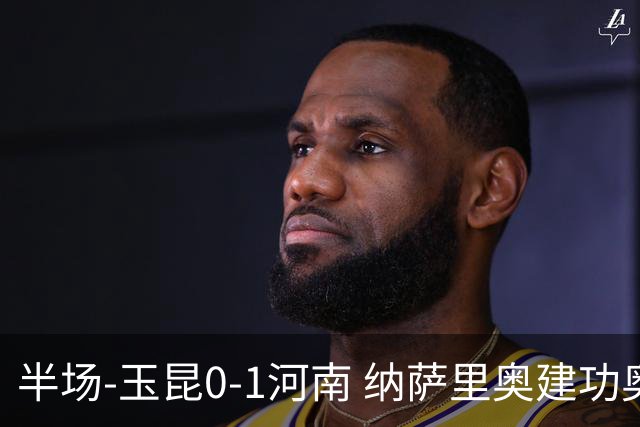 半场-玉昆0-1河南 纳萨里奥建功奥斯卡侯永永破门无效VAR屡介入
