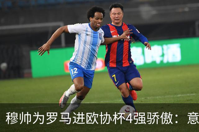 穆帅为罗马进欧协杯4强骄傲：意甲只我们还在踢欧战
