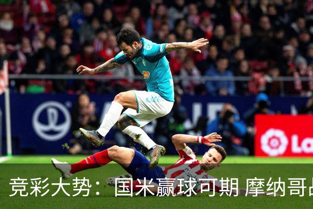 竞彩大势：国米赢球可期 摩纳哥战马赛难胜