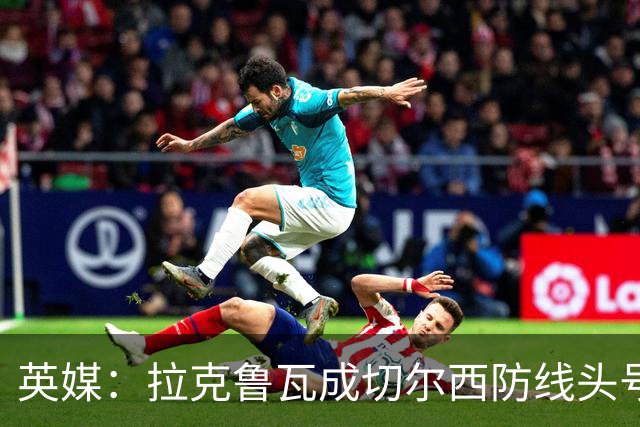 英媒：拉克鲁瓦成切尔西防线头号目标 古斯托标价7500万镑